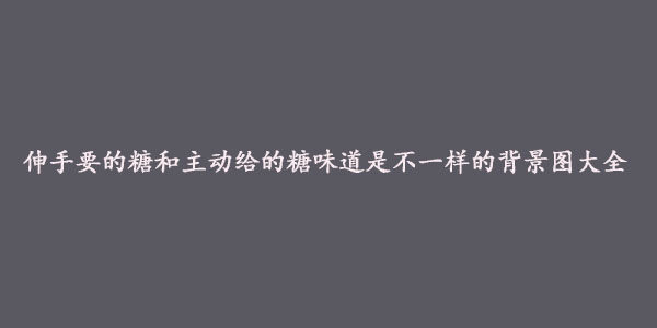 抖音伸手要的糖和主动给的糖味道是不一样的背景图大全-伸手要的糖和主动给的糖味道是不一样的高清无水印背景图汇总